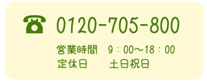 0120-705-800 営業時間 9:00〜18:00 定休日 土日祝日