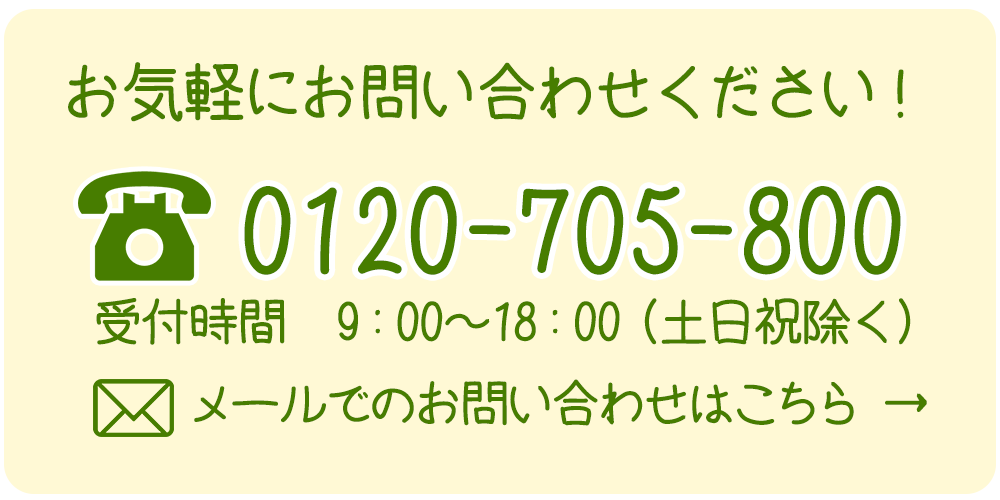 お気軽にお問い合わせください！ 0120-705-800 受付時間 9:00〜18:00（土日祝除く） メールでのお問い合わせはこちら
