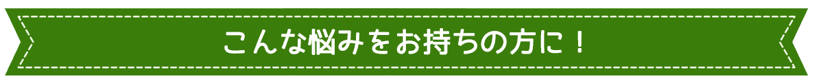 こんな悩みをお持ちの方に